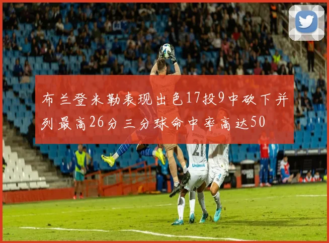布兰登米勒表现出色17投9中砍下并列最高26分三分球命中率高达50