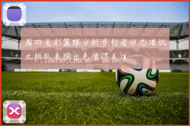 周四竞彩篮球分析步行者状态堪忧太阳队表现出色值得关注
