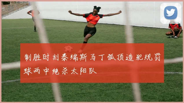 制胜时刻泰瑞斯马丁弧顶造犯规罚球两中绝杀太阳队