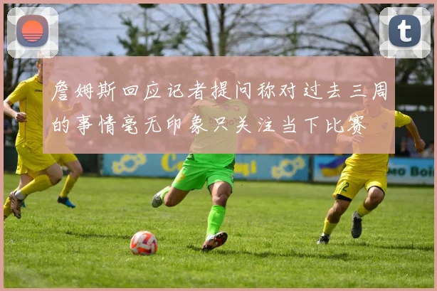 詹姆斯回应记者提问称对过去三周的事情毫无印象只关注当下比赛