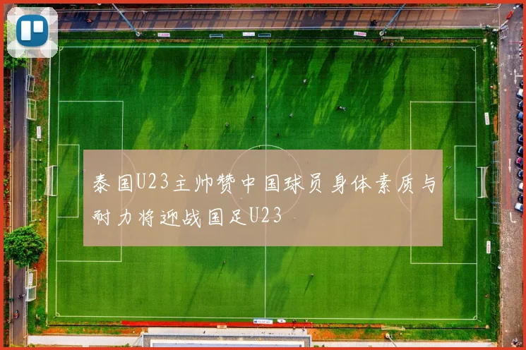 泰国U23主帅赞中国球员身体素质与耐力将迎战国足U23