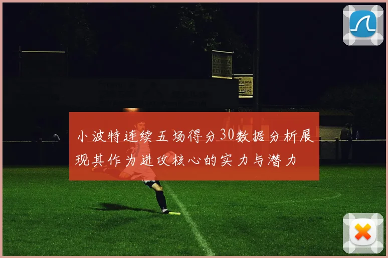 小波特连续五场得分30数据分析展现其作为进攻核心的实力与潜力