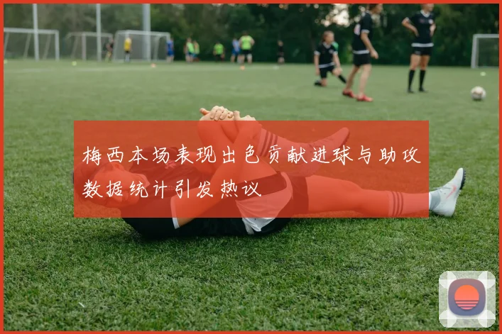 梅西本场表现出色贡献进球与助攻数据统计引发热议