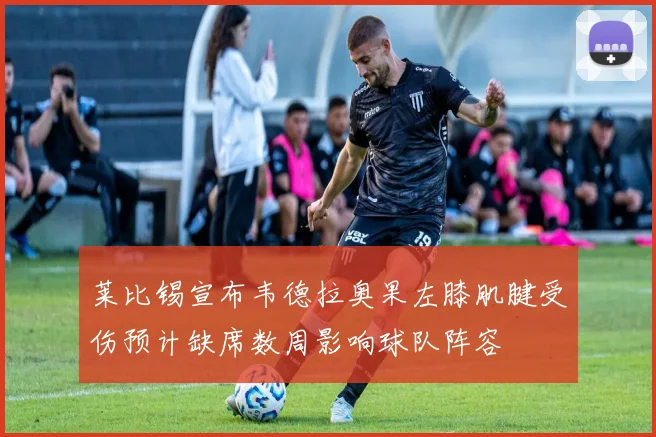 莱比锡宣布韦德拉奥果左膝肌腱受伤预计缺席数周影响球队阵容