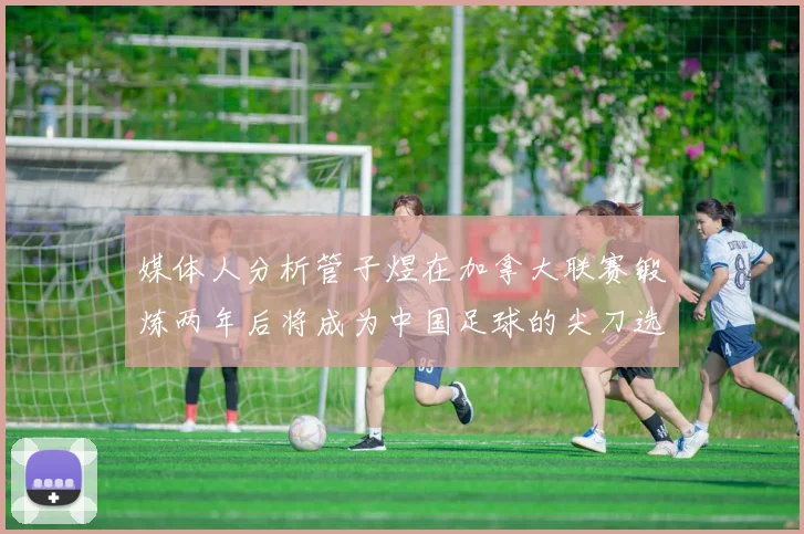 媒体人分析管子煜在加拿大联赛锻炼两年后将成为中国足球的尖刀选手