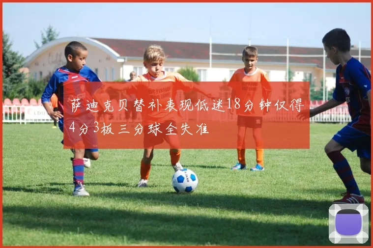 萨迪克贝替补表现低迷18分钟仅得4分3板三分球全失准