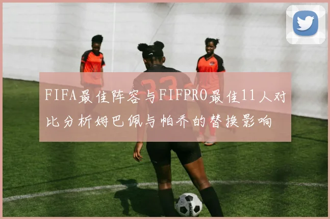 FIFA最佳阵容与FIFPRO最佳11人对比分析姆巴佩与帕乔的替换影响