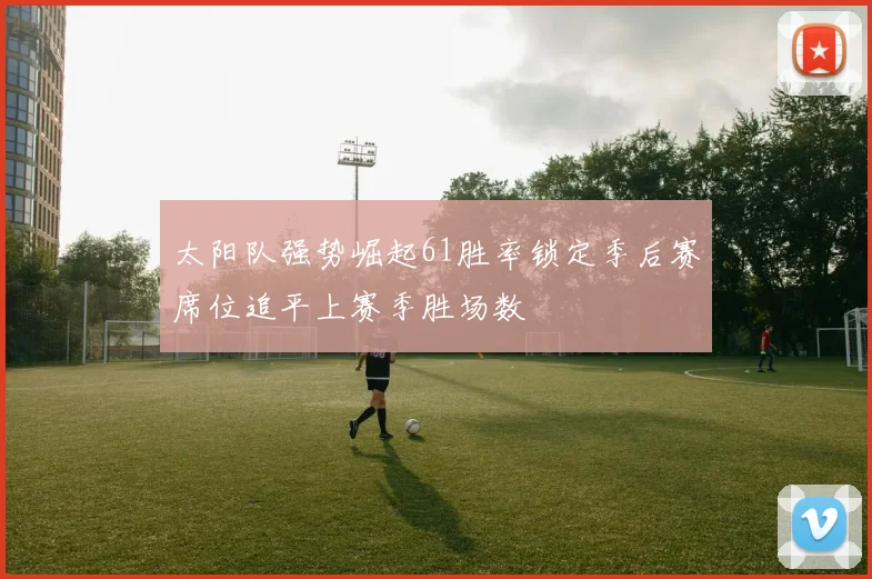 太阳队强势崛起61胜率锁定季后赛席位追平上赛季胜场数