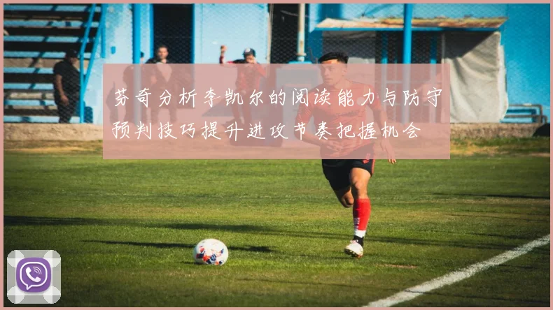 芬奇分析李凯尔的阅读能力与防守预判技巧提升进攻节奏把握机会