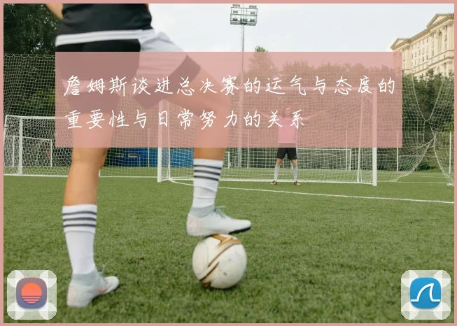詹姆斯谈进总决赛的运气与态度的重要性与日常努力的关系