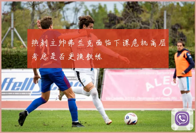 热刺主帅弗兰克面临下课危机高层考虑是否更换教练