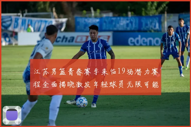 江苏男篮青春赛季来临19场潜力赛程全面揭晓激发年轻球员无限可能
