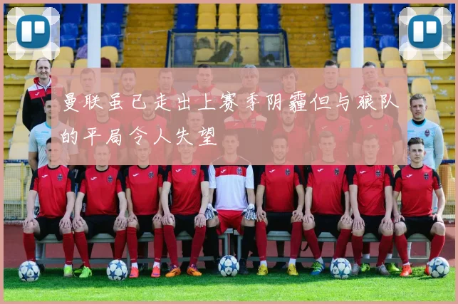曼联虽已走出上赛季阴霾但与狼队的平局令人失望