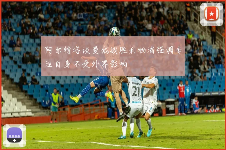 阿尔特塔谈曼城战胜利物浦强调专注自身不受外界影响