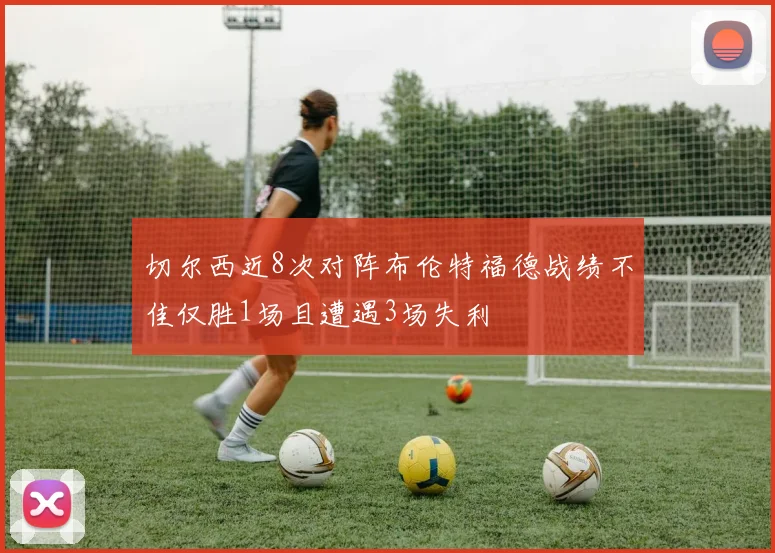 切尔西近8次对阵布伦特福德战绩不佳仅胜1场且遭遇3场失利