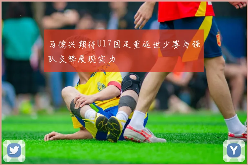 马德兴期待U17国足重返世少赛与强队交锋展现实力