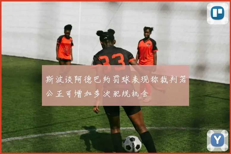 斯波谈阿德巴约罚球表现称裁判若公正可增加多次犯规机会