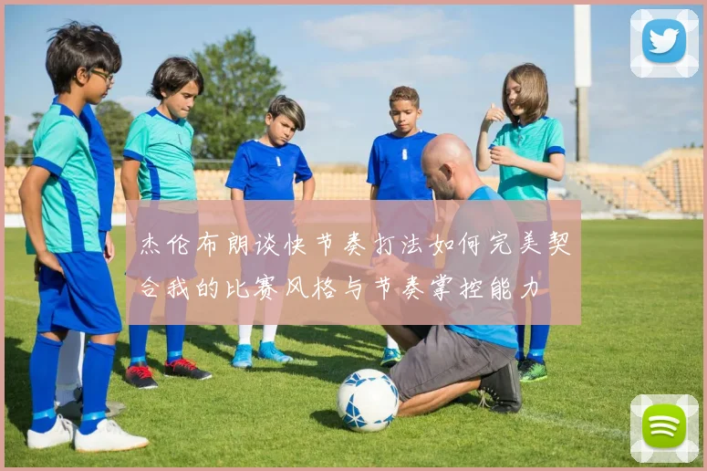 杰伦布朗谈快节奏打法如何完美契合我的比赛风格与节奏掌控能力