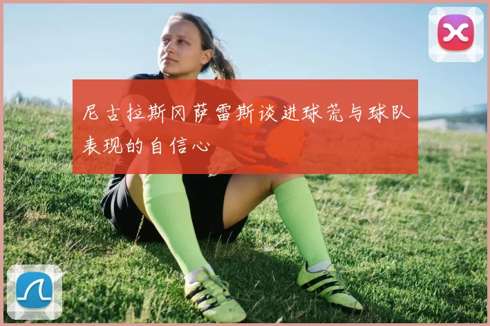 尼古拉斯冈萨雷斯谈进球荒与球队表现的自信心