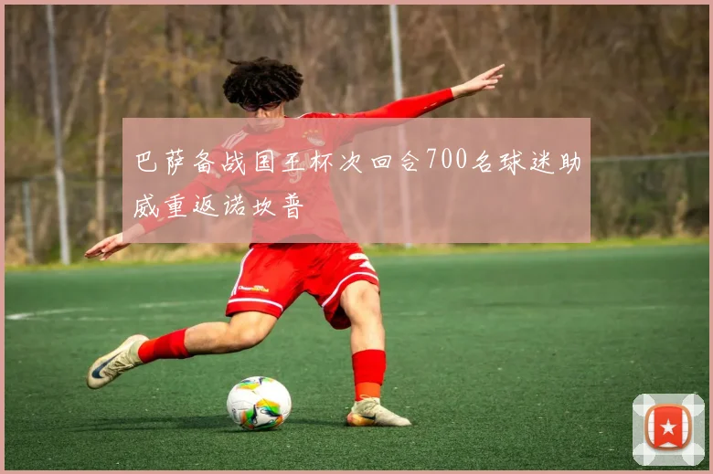 巴萨备战国王杯次回合700名球迷助威重返诺坎普