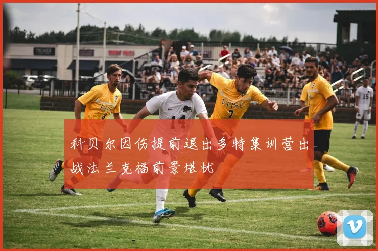 科贝尔因伤提前退出多特集训营出战法兰克福前景堪忧