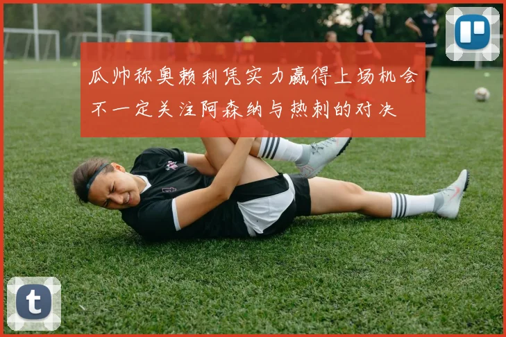 瓜帅称奥赖利凭实力赢得上场机会不一定关注阿森纳与热刺的对决