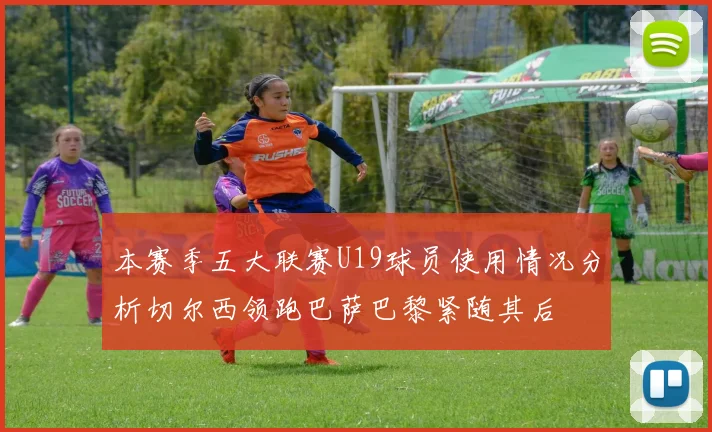 本赛季五大联赛U19球员使用情况分析切尔西领跑巴萨巴黎紧随其后