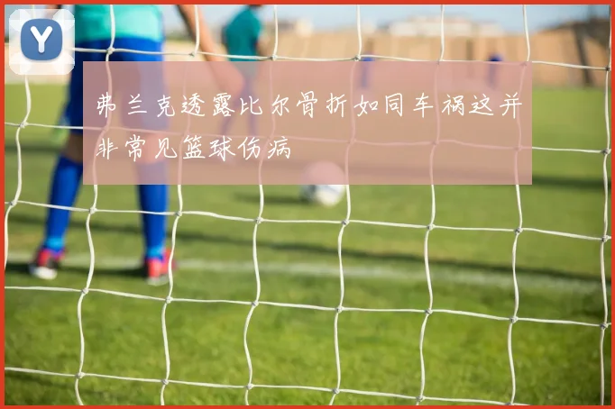 弗兰克透露比尔骨折如同车祸这并非常见篮球伤病