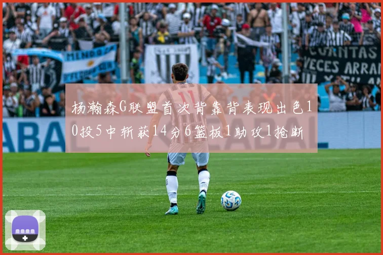 杨瀚森G联盟首次背靠背表现出色10投5中斩获14分6篮板1助攻1抢断