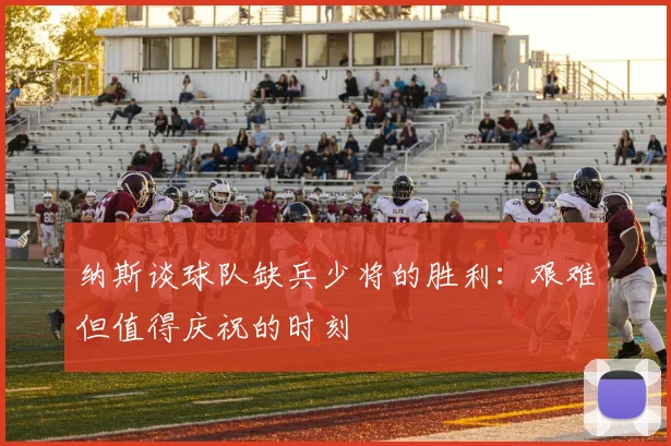 纳斯谈球队缺兵少将的胜利：艰难但值得庆祝的时刻