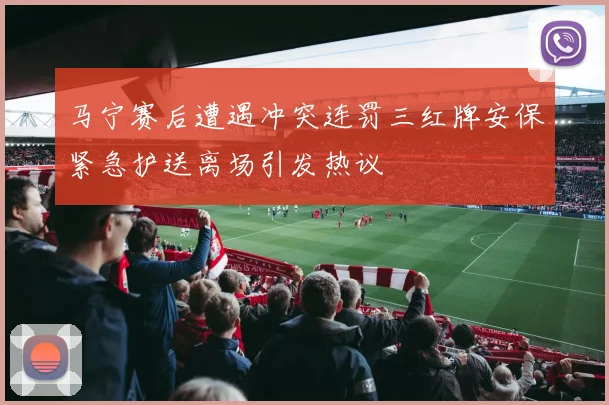 马宁赛后遭遇冲突连罚三红牌安保紧急护送离场引发热议