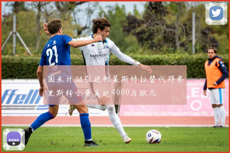国米计划引进帕莱斯特拉替代邓弗里斯转会费高达4000万欧元