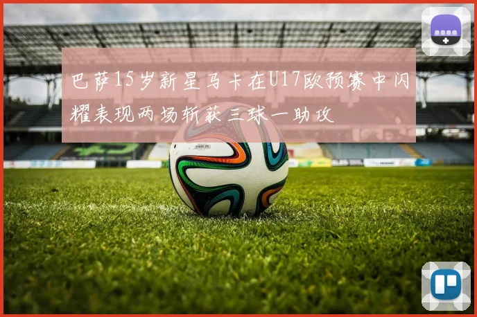 巴萨15岁新星马卡在U17欧预赛中闪耀表现两场斩获三球一助攻