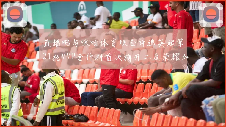 直播吧与咪咕体育联合评选英超第21轮MVP舍什科首次梅开二度荣耀加冕