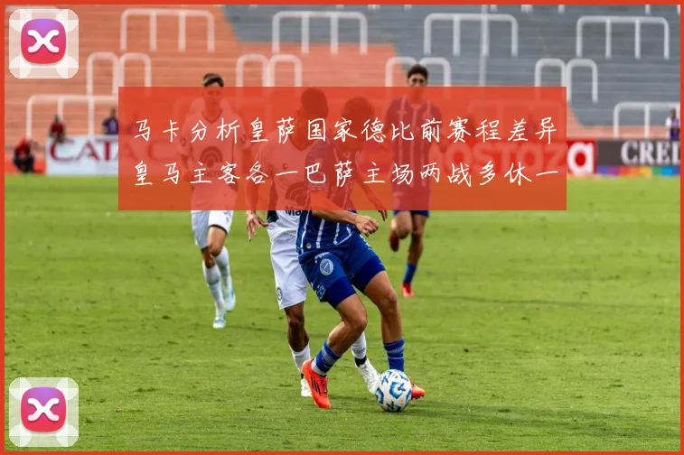 马卡分析皇萨国家德比前赛程差异皇马主客各一巴萨主场两战多休一天