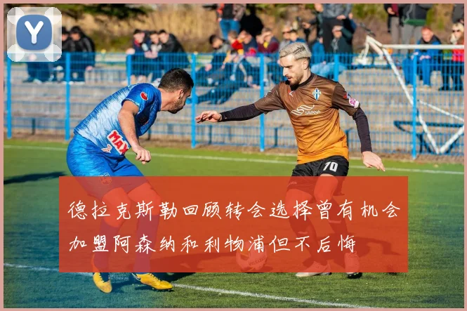 德拉克斯勒回顾转会选择曾有机会加盟阿森纳和利物浦但不后悔