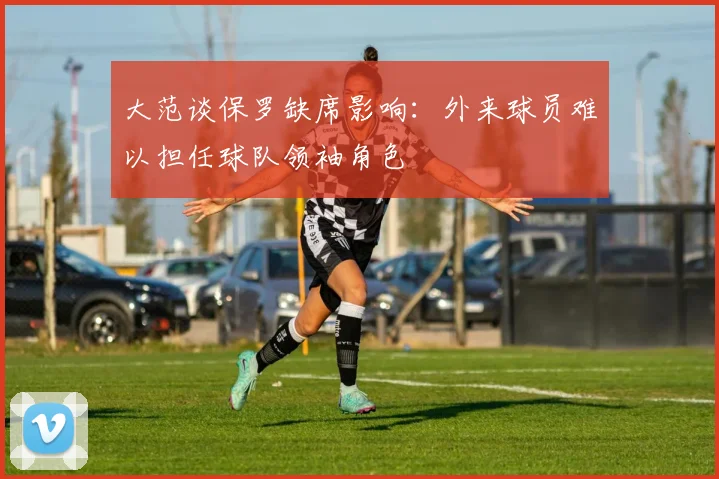 大范谈保罗缺席影响：外来球员难以担任球队领袖角色