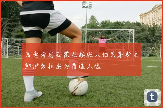 马竞考虑西蒙尼接班人伯恩茅斯主帅伊劳拉成为首选人选