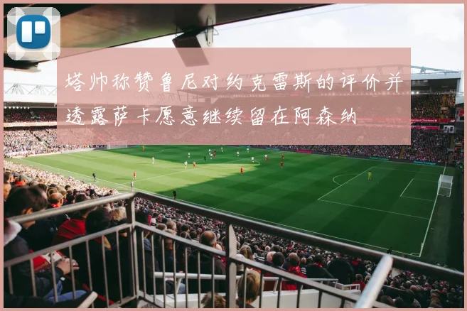 塔帅称赞鲁尼对约克雷斯的评价并透露萨卡愿意继续留在阿森纳