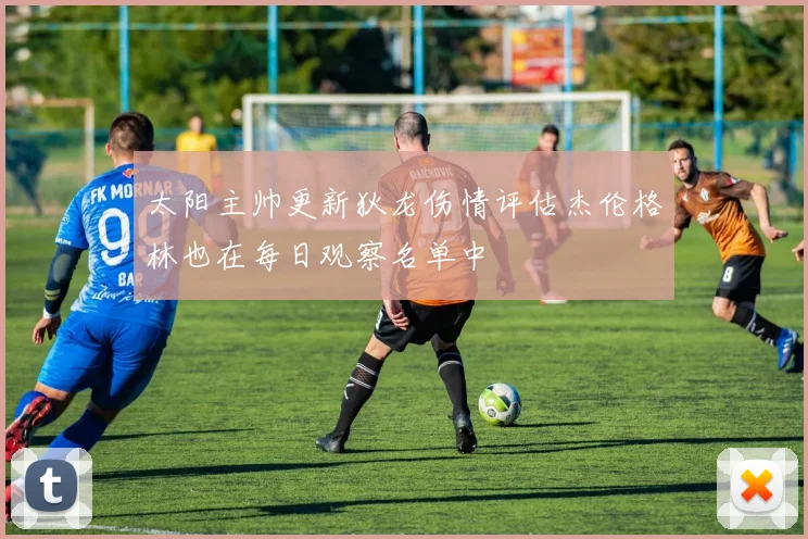 太阳主帅更新狄龙伤情评估杰伦格林也在每日观察名单中