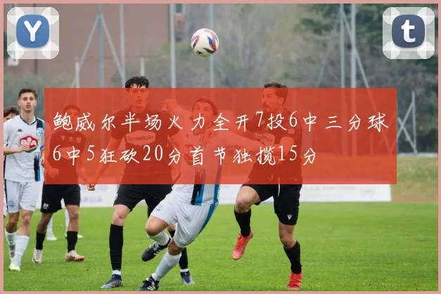 鲍威尔半场火力全开7投6中三分球6中5狂砍20分首节独揽15分