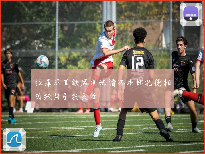 拉菲尼亚缺席训练情况堪忧孔德相对较好引发关注