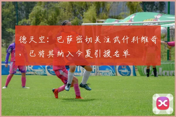 德天空：巴萨密切关注武什科维奇，已将其纳入今夏引援名单