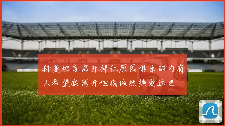 科曼坦言离开拜仁原因俱乐部内有人希望我离开但我依然热爱这里