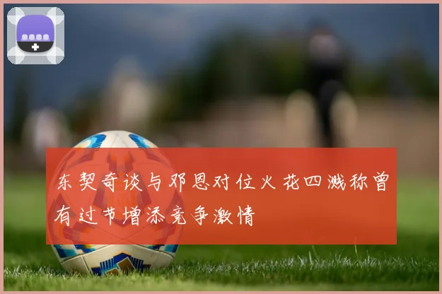 东契奇谈与邓恩对位火花四溅称曾有过节增添竞争激情