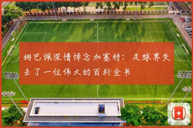 姆巴佩深情悼念加塞特:足球界失去了一位伟大的百科全书
