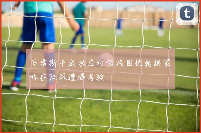 马雷斯卡成功应对伤病困扰轮换策略在欧冠遭遇考验