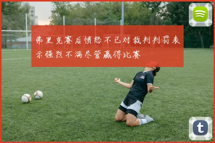 弗里克赛后愤怒不已对裁判判罚表示强烈不满尽管赢得比赛